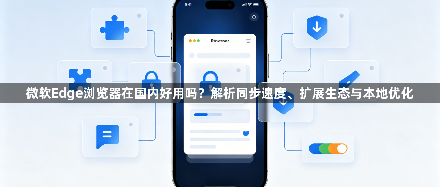 微软Edge浏览器在国内好用吗?解析同步速度、扩展生态与本地优化1