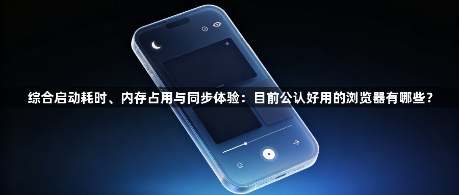 综合启动耗时、内存占用与同步体验:目前公认好用的浏览器有哪些?1