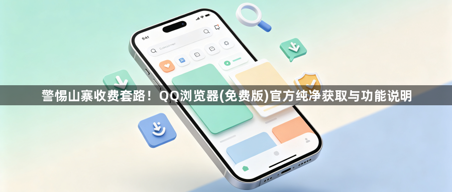 警惕山寨收费套路!QQ浏览器(免费版)官方纯净获取与功能说明1