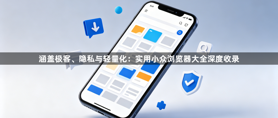 涵盖极客、隐私与轻量化:实用小众浏览器大全深度收录1