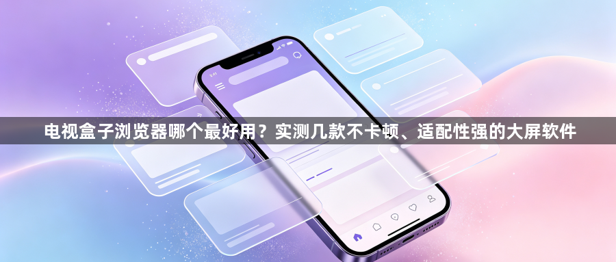 电视盒子浏览器哪个最好用?实测几款不卡顿、适配性强的大屏软件1