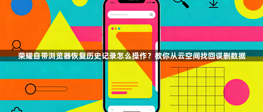 荣耀自带浏览器恢复历史记录怎么操作?教你从云空间找回误删数据1