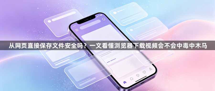 从网页直接保存文件安全吗？一文看懂浏览器下载视频会不会中毒中木马1